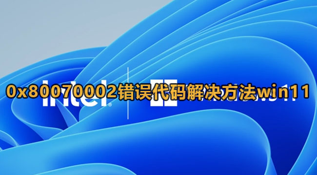 Win11出现0x80070002错误代码解决方法